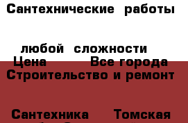 Сантехнические  работы   любой  сложности  › Цена ­ 100 - Все города Строительство и ремонт » Сантехника   . Томская обл.,Стрежевой г.